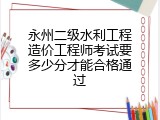 永州二级水利工程造价工程师考试要多少分才能合格通过