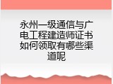 永州一级通信与广电工程建造师证书如何领取有哪些渠道呢