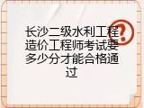 长沙二级水利工程造价工程师考试要多少分才能合格通过