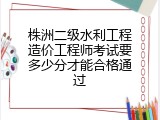 株洲二级水利工程造价工程师考试要多少分才能合格通过