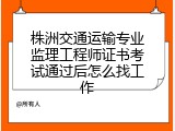 株洲交通运输专业监理工程师证书考试通过后怎么找工作