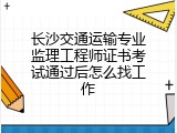 长沙交通运输专业监理工程师证书考试通过后怎么找工作