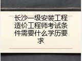 长沙一级安装工程造价工程师考试条件需要什么学历要求