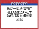 长沙一级通信与广电工程建造师证书如何领取有哪些渠道呢