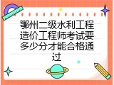 鄂州二级水利工程造价工程师考试要多少分才能合格通过