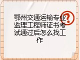 鄂州交通运输专业监理工程师证书考试通过后怎么找工作