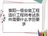 襄阳一级安装工程造价工程师考试条件需要什么学历要求