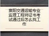 襄阳交通运输专业监理工程师证书考试通过后怎么找工作