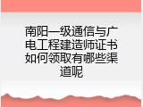 南阳一级通信与广电工程建造师证书如何领取有哪些渠道呢