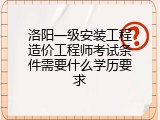 洛阳一级安装工程造价工程师考试条件需要什么学历要求