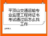 平顶山交通运输专业监理工程师证书考试通过后怎么找工作
