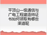平顶山一级通信与广电工程建造师证书如何领取有哪些渠道呢