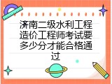 济南二级水利工程造价工程师考试要多少分才能合格通过