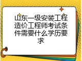 山东一级安装工程造价工程师考试条件需要什么学历要求