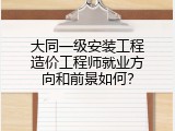大同一级安装工程造价工程师就业方向和前景如何？