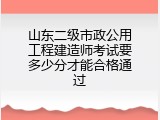 山东二级市政公用工程建造师考试要多少分才能合格通过