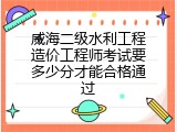 威海二级水利工程造价工程师考试要多少分才能合格通过