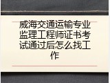威海交通运输专业监理工程师证书考试通过后怎么找工作