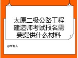 太原二级公路工程建造师考试报名需要提供什么材料