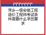 萍乡一级安装工程造价工程师考试条件需要什么学历要求