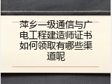萍乡一级通信与广电工程建造师证书如何领取有哪些渠道呢