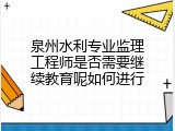 泉州水利专业监理工程师是否需要继续教育呢如何进行