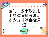 厦门二级市政公用工程建造师考试要多少分才能合格通过
