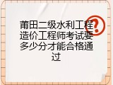 莆田二级水利工程造价工程师考试要多少分才能合格通过