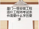 厦门一级安装工程造价工程师考试条件需要什么学历要求