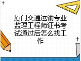 厦门交通运输专业监理工程师证书考试通过后怎么找工作