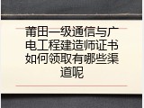 莆田一级通信与广电工程建造师证书如何领取有哪些渠道呢