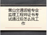 黄山交通运输专业监理工程师证书考试通过后怎么找工作