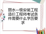 丽水一级安装工程造价工程师考试条件需要什么学历要求