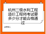 杭州二级水利工程造价工程师考试要多少分才能合格通过