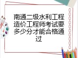 南通二级水利工程造价工程师考试要多少分才能合格通过