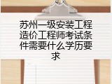 苏州一级安装工程造价工程师考试条件需要什么学历要求
