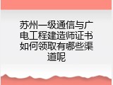 苏州一级通信与广电工程建造师证书如何领取有哪些渠道呢