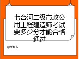 七台河二级市政公用工程建造师考试要多少分才能合格通过