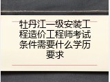 牡丹江一级安装工程造价工程师考试条件需要什么学历要求