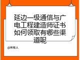 延边一级通信与广电工程建造师证书如何领取有哪些渠道呢