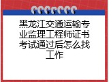 黑龙江交通运输专业监理工程师证书考试通过后怎么找工作