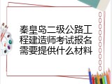 秦皇岛二级公路工程建造师考试报名需要提供什么材料
