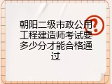 朝阳二级市政公用工程建造师考试要多少分才能合格通过