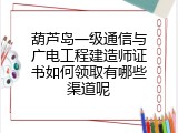 葫芦岛一级通信与广电工程建造师证书如何领取有哪些渠道呢