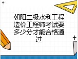 朝阳二级水利工程造价工程师考试要多少分才能合格通过