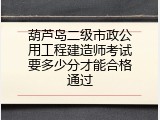 葫芦岛二级市政公用工程建造师考试要多少分才能合格通过