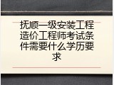 抚顺一级安装工程造价工程师考试条件需要什么学历要求