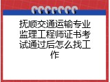 抚顺交通运输专业监理工程师证书考试通过后怎么找工作
