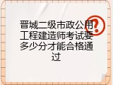 晋城二级市政公用工程建造师考试要多少分才能合格通过