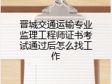 晋城交通运输专业监理工程师证书考试通过后怎么找工作